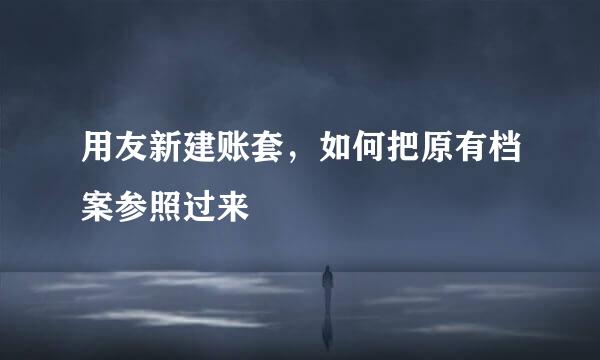 用友新建账套，如何把原有档案参照过来