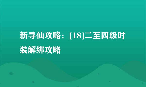 新寻仙攻略：[18]二至四级时装解绑攻略