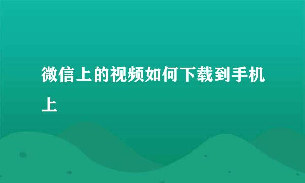 微信上的视频如何下载到手机上