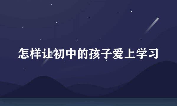 怎样让初中的孩子爱上学习