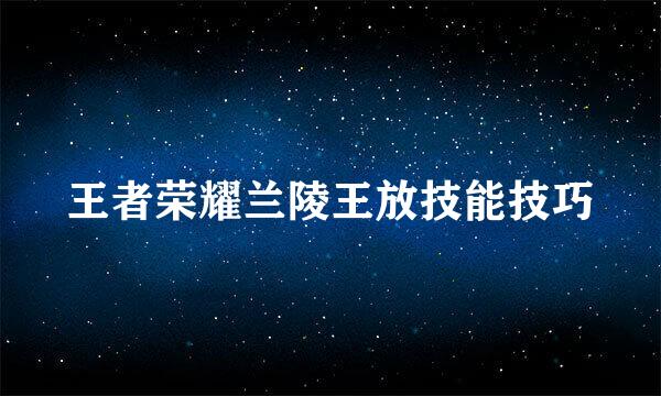 王者荣耀兰陵王放技能技巧
