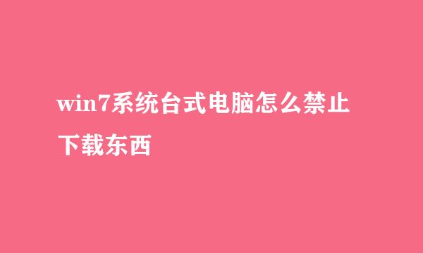 win7系统台式电脑怎么禁止下载东西