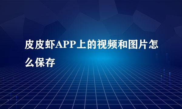 皮皮虾APP上的视频和图片怎么保存