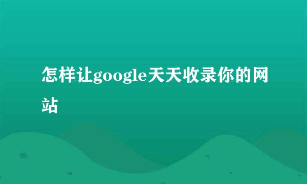怎样让google天天收录你的网站