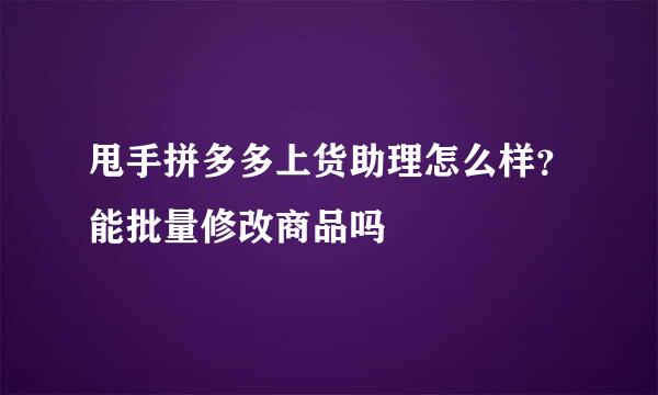 甩手拼多多上货助理怎么样？能批量修改商品吗