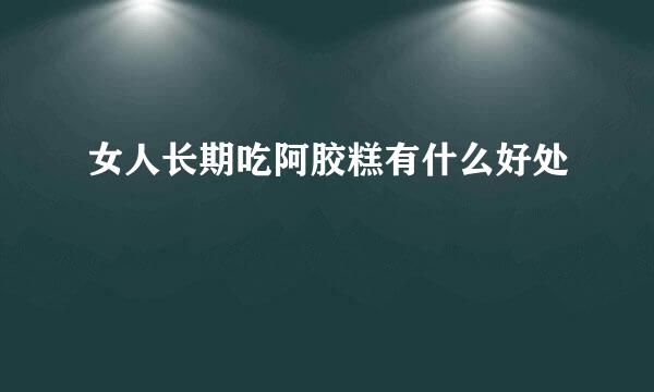 女人长期吃阿胶糕有什么好处