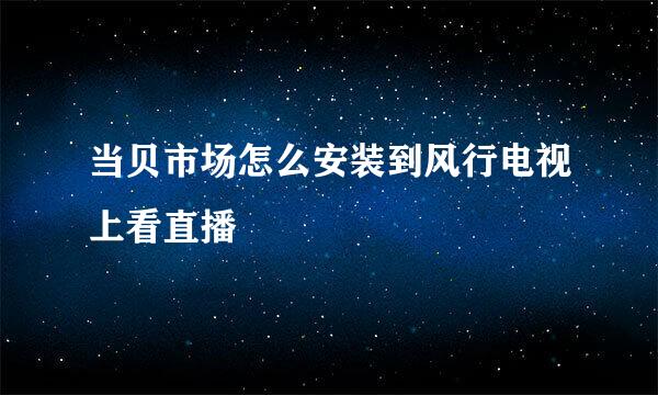当贝市场怎么安装到风行电视上看直播