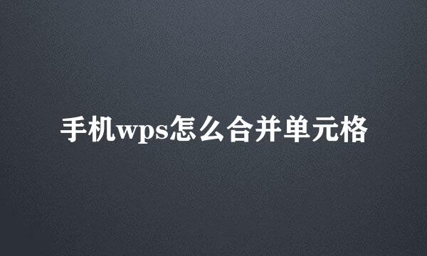 手机wps怎么合并单元格