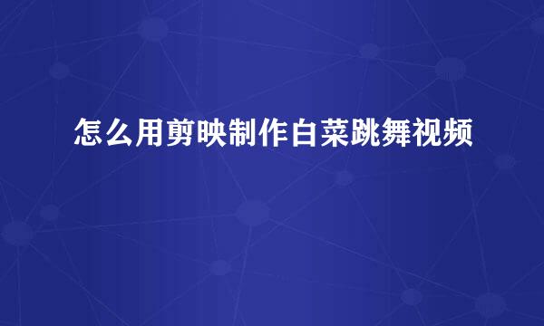 怎么用剪映制作白菜跳舞视频