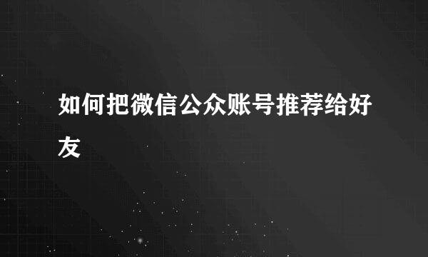 如何把微信公众账号推荐给好友