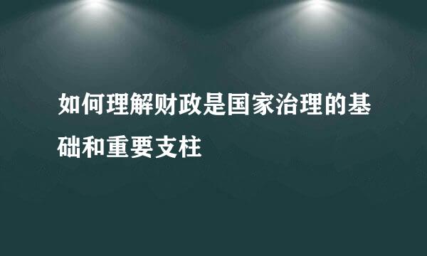 如何理解财政是国家治理的基础和重要支柱