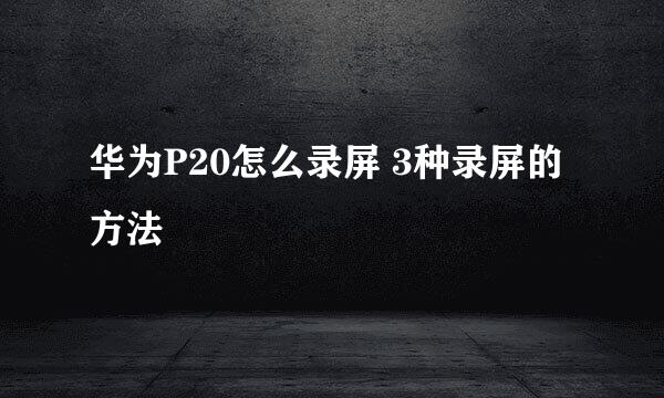 华为P20怎么录屏 3种录屏的方法