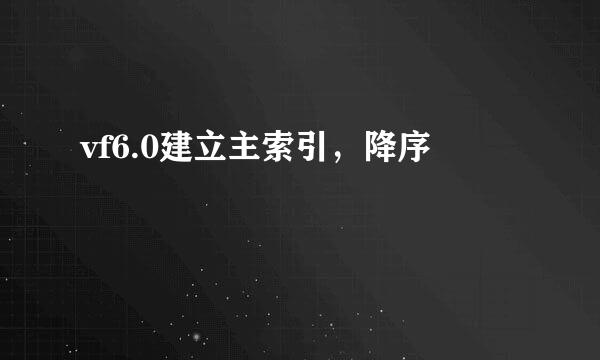 vf6.0建立主索引，降序
