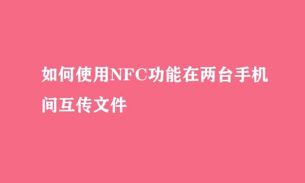 如何使用NFC功能在两台手机间互传文件