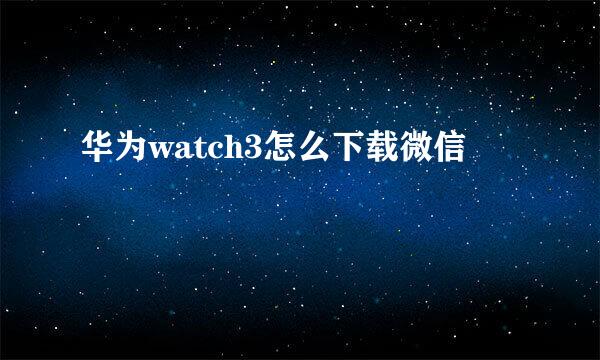 华为watch3怎么下载微信
