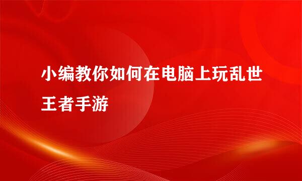 小编教你如何在电脑上玩乱世王者手游