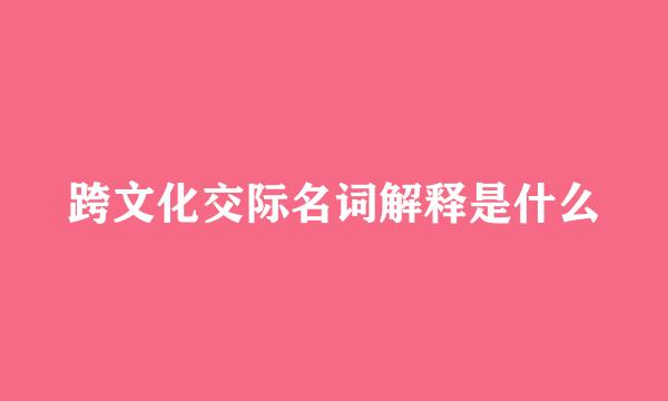 跨文化交际名词解释是什么