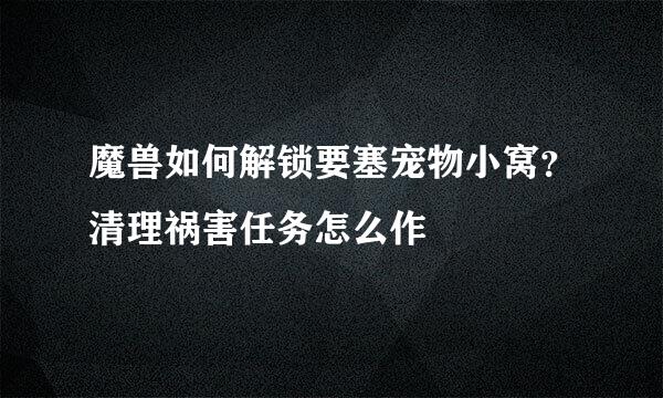魔兽如何解锁要塞宠物小窝？清理祸害任务怎么作
