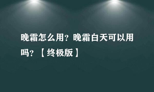 晚霜怎么用？晚霜白天可以用吗？【终极版】