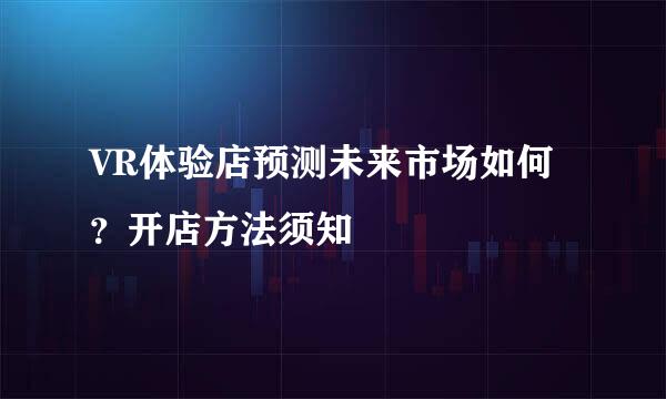 VR体验店预测未来市场如何？开店方法须知