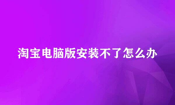 淘宝电脑版安装不了怎么办