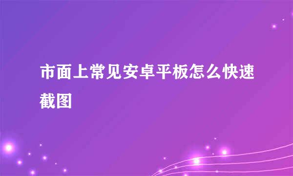 市面上常见安卓平板怎么快速截图