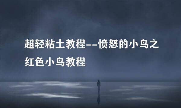 超轻粘土教程--愤怒的小鸟之红色小鸟教程