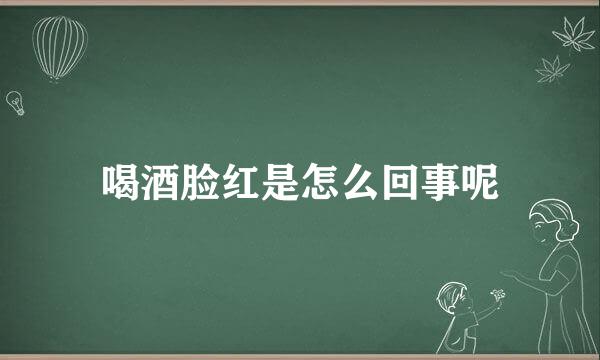 喝酒脸红是怎么回事呢