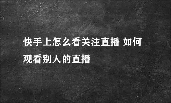 快手上怎么看关注直播 如何观看别人的直播