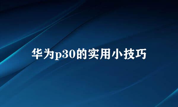华为p30的实用小技巧