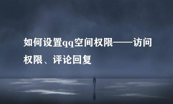 如何设置qq空间权限——访问权限、评论回复