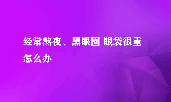 经常熬夜、黑眼圈 眼袋很重怎么办
