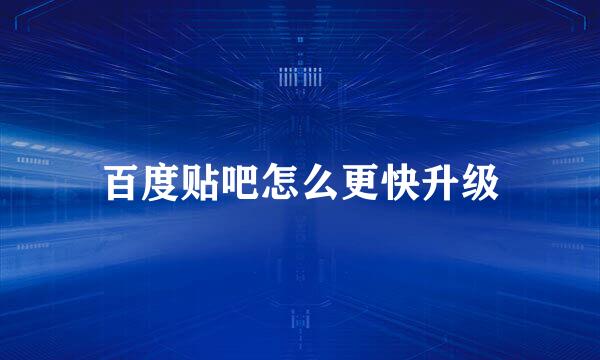 百度贴吧怎么更快升级