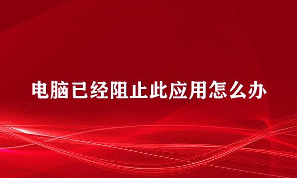 电脑已经阻止此应用怎么办
