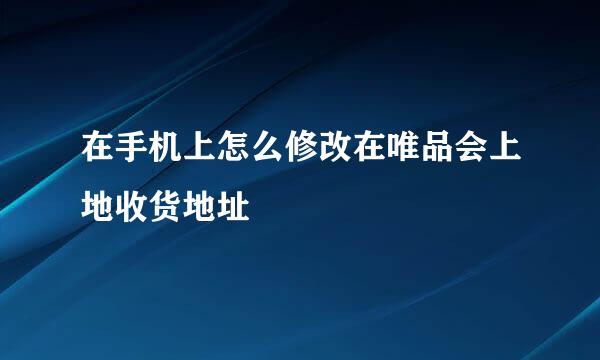 在手机上怎么修改在唯品会上地收货地址