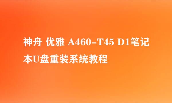 神舟 优雅 A460-T45 D1笔记本U盘重装系统教程