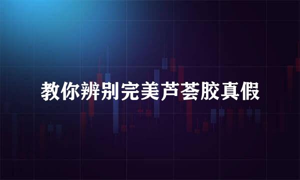 教你辨别完美芦荟胶真假