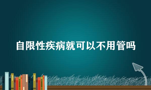自限性疾病就可以不用管吗