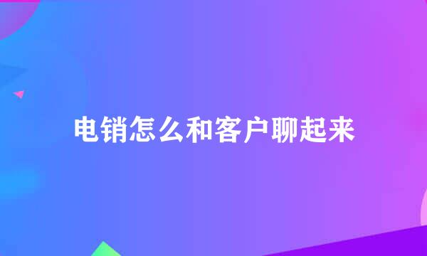 电销怎么和客户聊起来