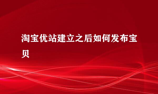 淘宝优站建立之后如何发布宝贝