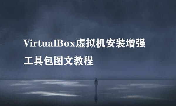 VirtualBox虚拟机安装增强工具包图文教程