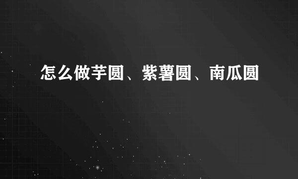 怎么做芋圆、紫薯圆、南瓜圆