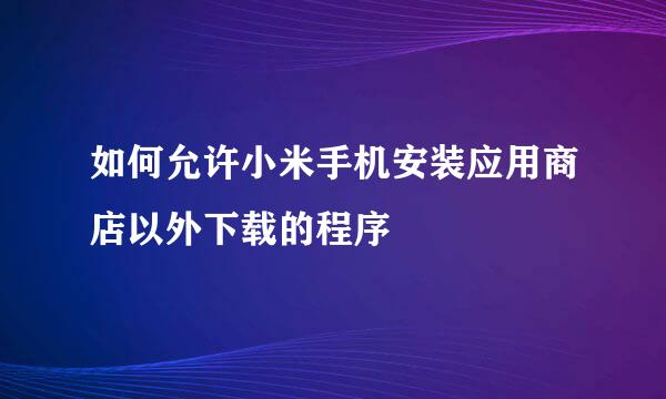 如何允许小米手机安装应用商店以外下载的程序
