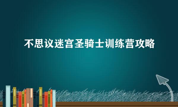 不思议迷宫圣骑士训练营攻略
