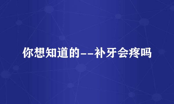 你想知道的--补牙会疼吗