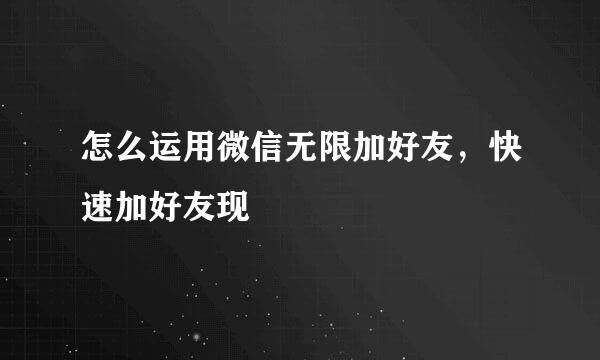怎么运用微信无限加好友，快速加好友现