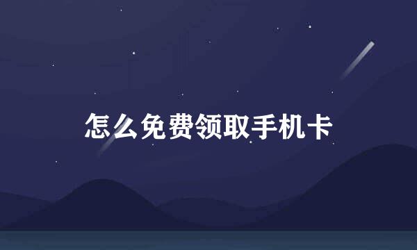 怎么免费领取手机卡