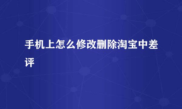 手机上怎么修改删除淘宝中差评