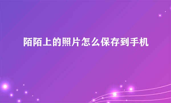 陌陌上的照片怎么保存到手机