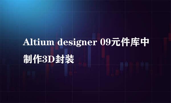 Altium designer 09元件库中制作3D封装